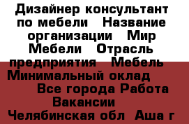 Дизайнер-консультант по мебели › Название организации ­ Мир Мебели › Отрасль предприятия ­ Мебель › Минимальный оклад ­ 15 000 - Все города Работа » Вакансии   . Челябинская обл.,Аша г.